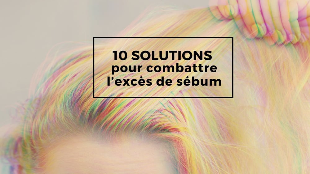 10 solutions pour combattre l'excès de sébum
